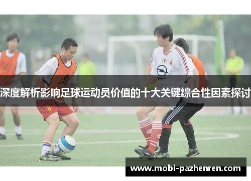 深度解析影响足球运动员价值的十大关键综合性因素探讨