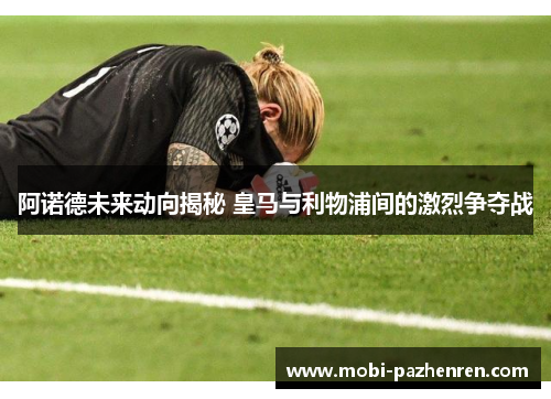 阿诺德未来动向揭秘 皇马与利物浦间的激烈争夺战