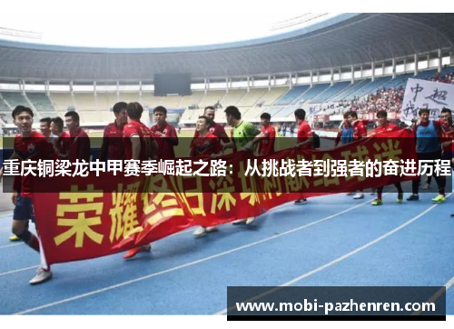 重庆铜梁龙中甲赛季崛起之路:从挑战者到强者的奋进历程 重庆铜梁龙中甲赛季崛起之路:从挑战者到强者的奋进历程