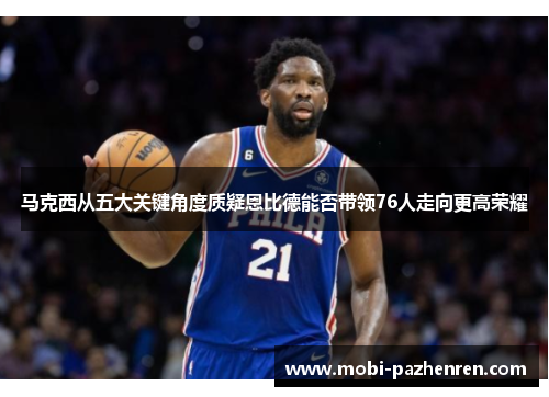 马克西从五大关键角度质疑恩比德能否带领76人走向更高荣耀