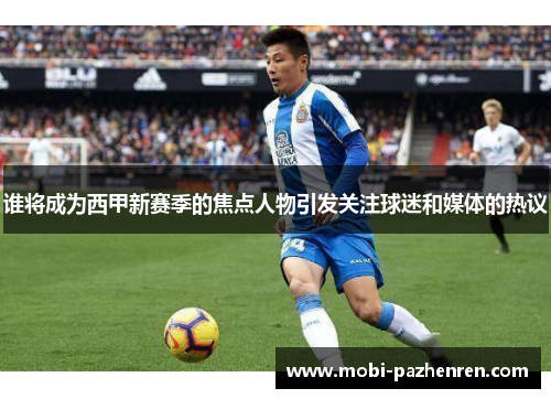 谁将成为西甲新赛季的焦点人物引发关注球迷和媒体的热议