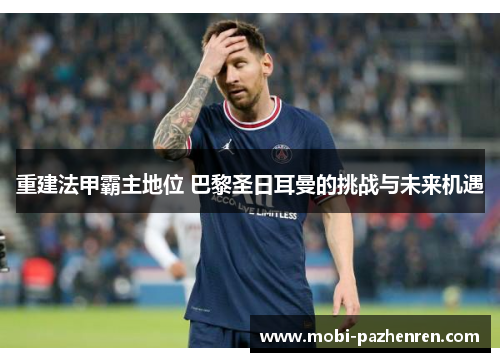 重建法甲霸主地位 巴黎圣日耳曼的挑战与未来机遇