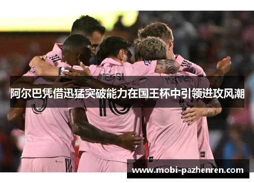 阿尔巴凭借迅猛突破能力在国王杯中引领进攻风潮