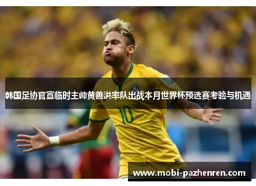 韩国足协官宣临时主帅黄善洪率队出战本月世界杯预选赛考验与机遇